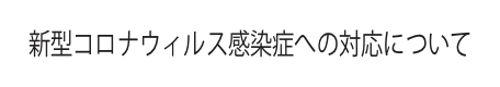新型コロナウィルス感染症への対応について